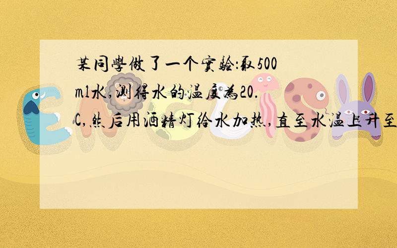 某同学做了一个实验：取500ml水,测得水的温度为20.C,然后用酒精灯给水加热,直至水温上升至80.C