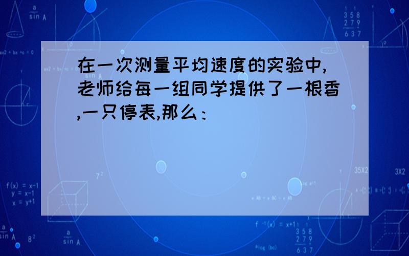 在一次测量平均速度的实验中,老师给每一组同学提供了一根香,一只停表,那么：