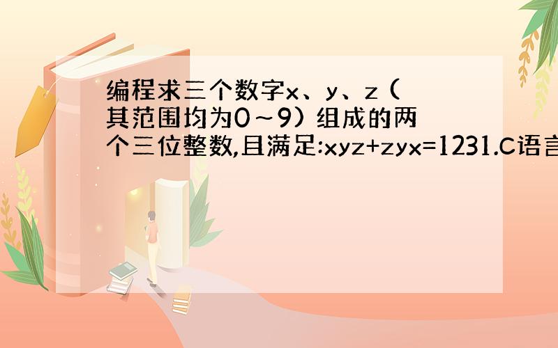 编程求三个数字x、y、z (其范围均为0～9) 组成的两个三位整数,且满足:xyz+zyx=1231.C语言编程?