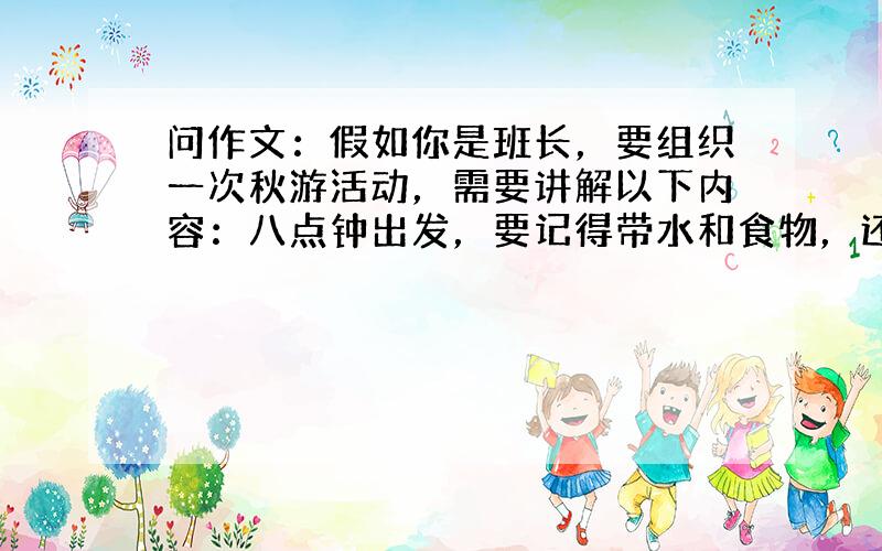 问作文：假如你是班长，要组织一次秋游活动，需要讲解以下内容：八点钟出发，要记得带水和食物，还有一些活动自行想象，下午三点