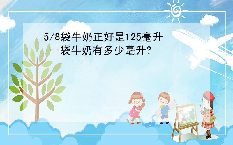 5/8袋牛奶正好是125毫升.一袋牛奶有多少毫升?