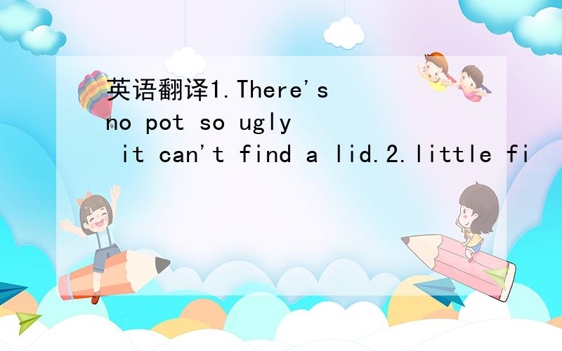 英语翻译1.There's no pot so ugly it can't find a lid.2.little fi