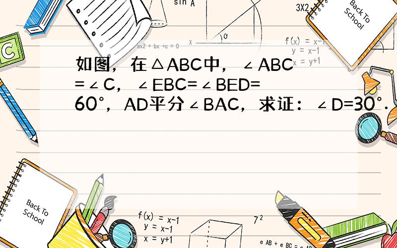 如图，在△ABC中，∠ABC=∠C，∠EBC=∠BED=60°，AD平分∠BAC，求证：∠D=30°．