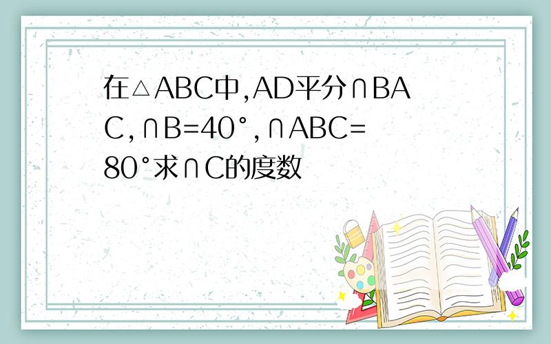 在△ABC中,AD平分∩BAC,∩B=40°,∩ABC=80°求∩C的度数