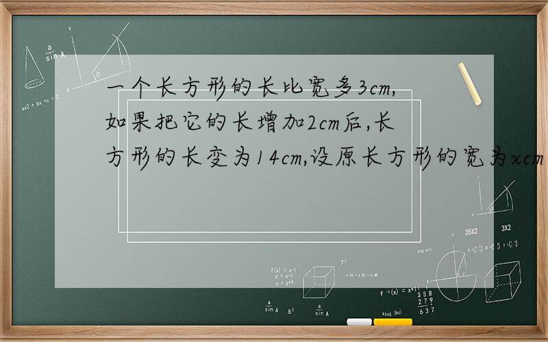 一个长方形的长比宽多3cm,如果把它的长增加2cm后,长方形的长变为14cm,设原长方形的宽为xcm