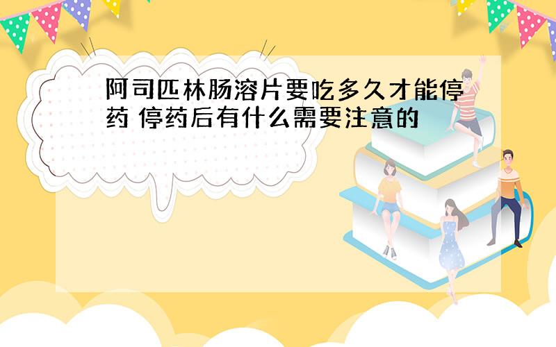 阿司匹林肠溶片要吃多久才能停药 停药后有什么需要注意的