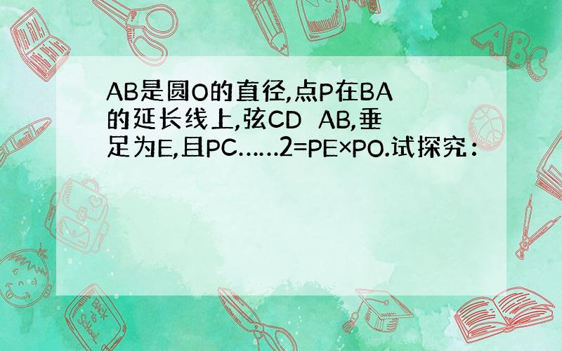 AB是圆O的直径,点P在BA的延长线上,弦CD⊥AB,垂足为E,且PC……2=PE×PO.试探究：