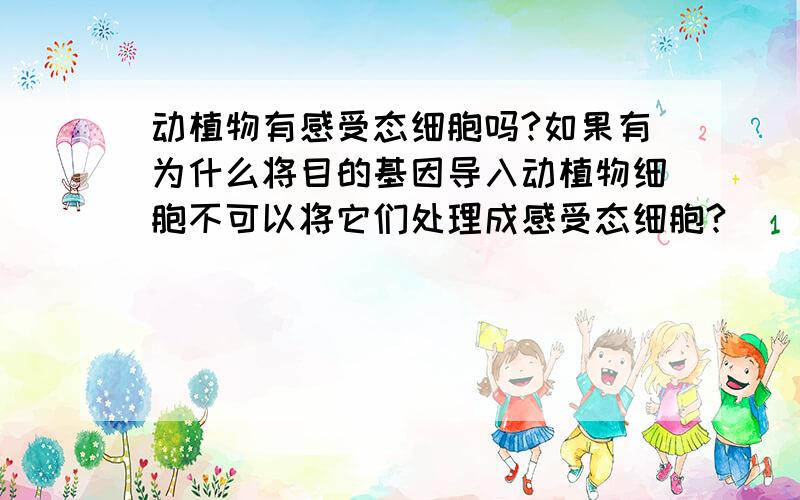 动植物有感受态细胞吗?如果有为什么将目的基因导入动植物细胞不可以将它们处理成感受态细胞?