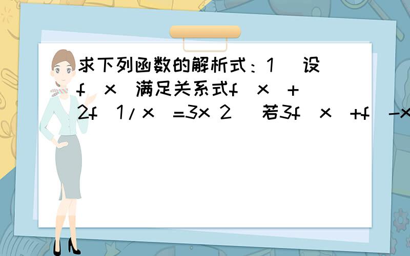 求下列函数的解析式：1） 设f（x）满足关系式f（x）+2f（1/x)=3x 2) 若3f（x）+f（-x）=2-x