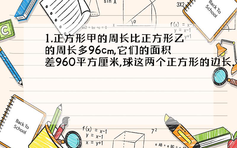 1.正方形甲的周长比正方形乙的周长多96cm,它们的面积差960平方厘米,球这两个正方形的边长.