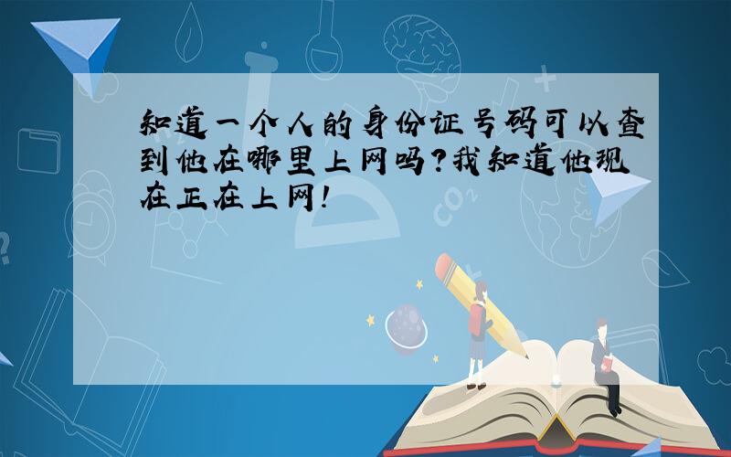 知道一个人的身份证号码可以查到他在哪里上网吗?我知道他现在正在上网!