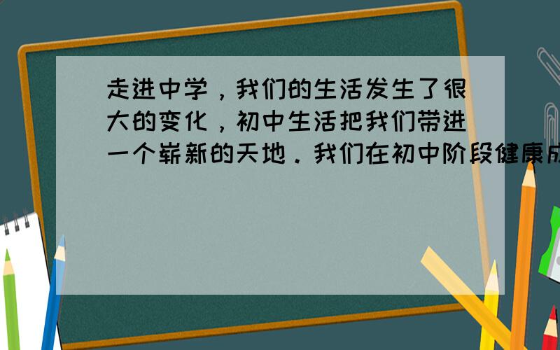 走进中学，我们的生活发生了很大的变化，初中生活把我们带进一个崭新的天地。我们在初中阶段健康成长，应该 [ &n