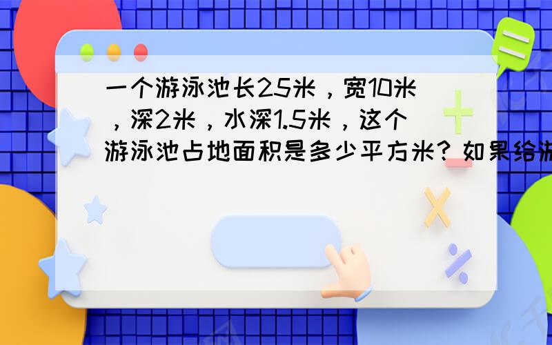 一个游泳池长25米，宽10米，深2米，水深1.5米，这个游泳池占地面积是多少平方米？如果给游泳池的四壁和底面抹上水泥，抹