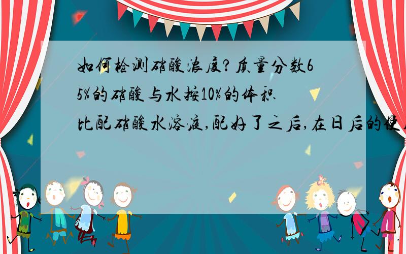 如何检测硝酸浓度?质量分数65%的硝酸与水按10%的体积比配硝酸水溶液,配好了之后,在日后的使用过程中,应该如何检测,从