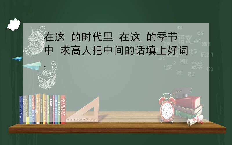 在这 的时代里 在这 的季节中 求高人把中间的话填上好词,