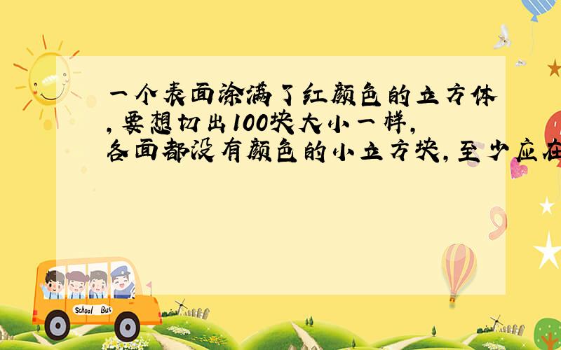 一个表面涂满了红颜色的立方体,要想切出100块大小一样,各面都没有颜色的小立方块,至少应在各面切几刀?