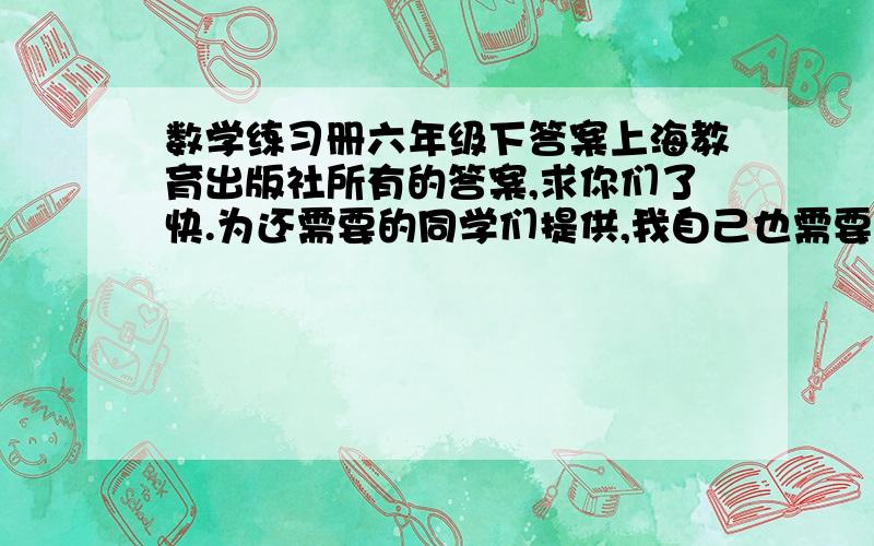 数学练习册六年级下答案上海教育出版社所有的答案,求你们了快.为还需要的同学们提供,我自己也需要.