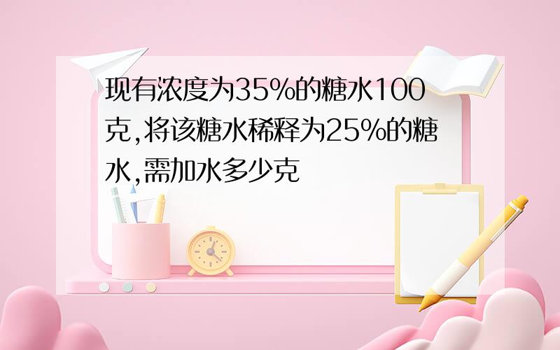 现有浓度为35%的糖水100克,将该糖水稀释为25%的糖水,需加水多少克