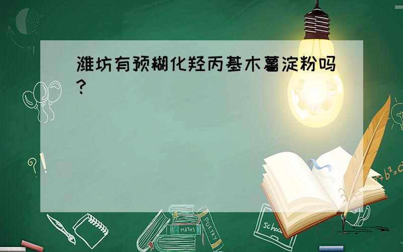 潍坊有预糊化羟丙基木薯淀粉吗?