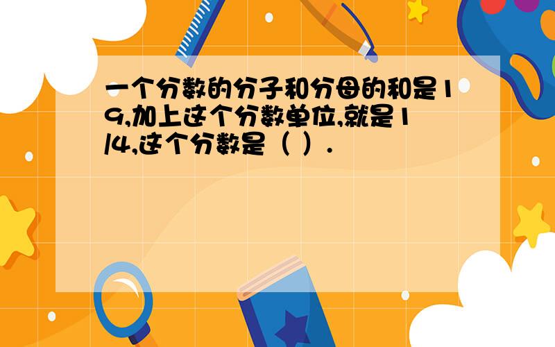 一个分数的分子和分母的和是19,加上这个分数单位,就是1/4,这个分数是（ ）.