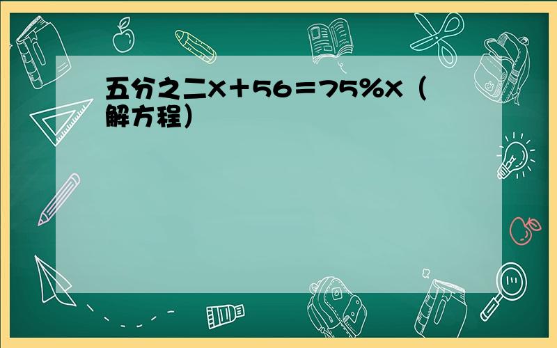 五分之二X＋56＝75％X（解方程）