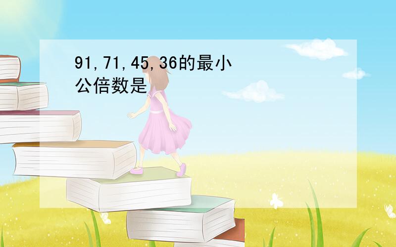 91,71,45,36的最小公倍数是