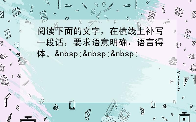 阅读下面的文字，在横线上补写一段话，要求语意明确，语言得体。   