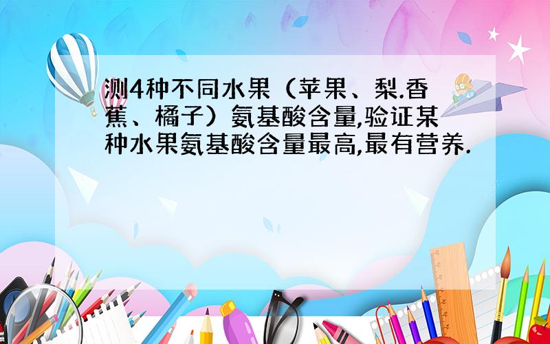 测4种不同水果（苹果、梨.香蕉、橘子）氨基酸含量,验证某种水果氨基酸含量最高,最有营养.