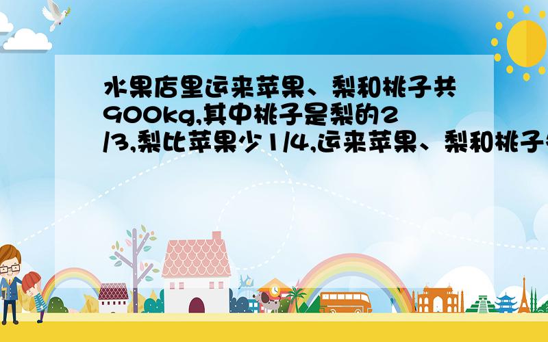 水果店里运来苹果、梨和桃子共900kg,其中桃子是梨的2/3,梨比苹果少1/4,运来苹果、梨和桃子各是多少kg?