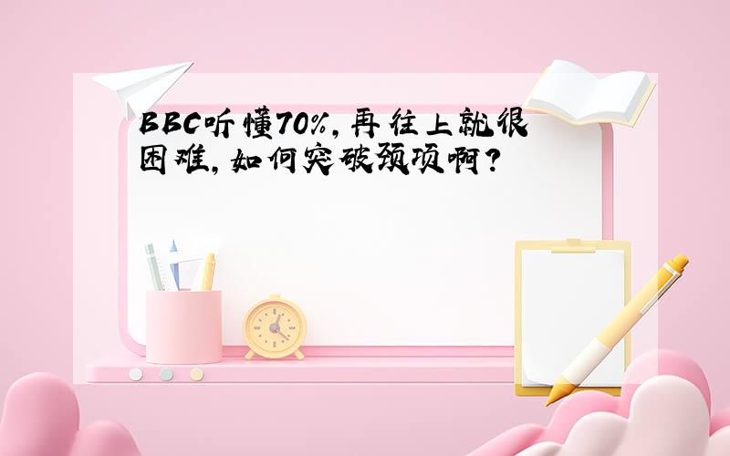 BBC听懂70%,再往上就很困难,如何突破颈项啊?