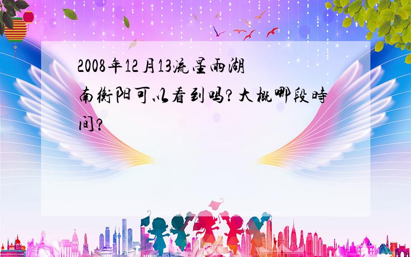 2008年12月13流星雨湖南衡阳可以看到吗?大概哪段时间?