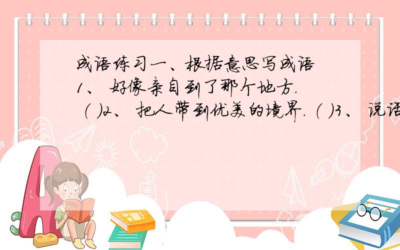 成语练习一、根据意思写成语 1、 好像亲自到了那个地方. （ ）2、 把人带到优美的境界. （ ）3、 说话或做事解决果