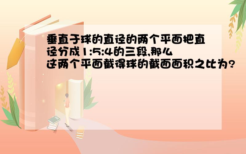 垂直于球的直径的两个平面把直径分成1:5:4的三段,那么这两个平面截得球的截面面积之比为?