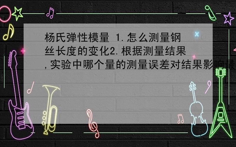 杨氏弹性模量 1.怎么测量钢丝长度的变化2.根据测量结果,实验中哪个量的测量误差对结果影响最大3若用