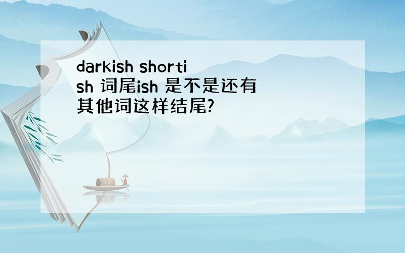 darkish shortish 词尾ish 是不是还有其他词这样结尾?