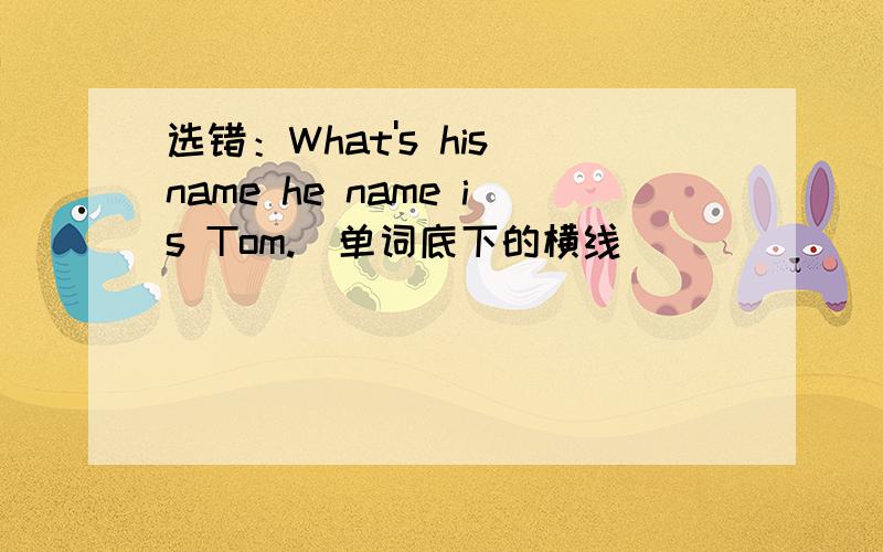 选错：What's his name he name is Tom.（单词底下的横线） ____ ___ ____ A