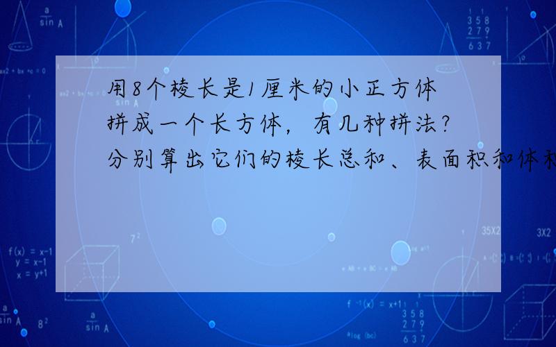 用8个棱长是1厘米的小正方体拼成一个长方体，有几种拼法？分别算出它们的棱长总和、表面积和体积？