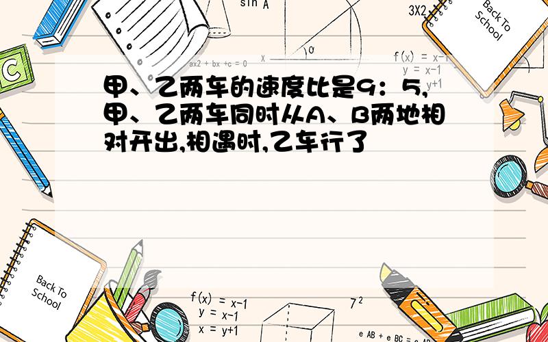 甲、乙两车的速度比是9：5,甲、乙两车同时从A、B两地相对开出,相遇时,乙车行了