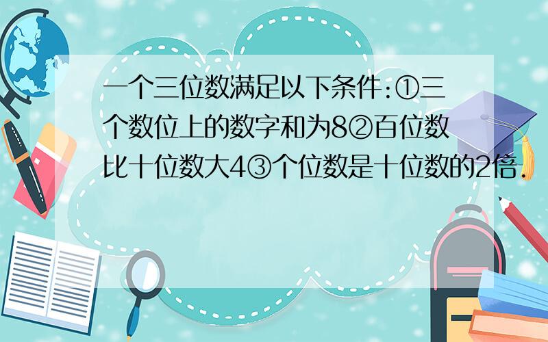 一个三位数满足以下条件:①三个数位上的数字和为8②百位数比十位数大4③个位数是十位数的2倍.