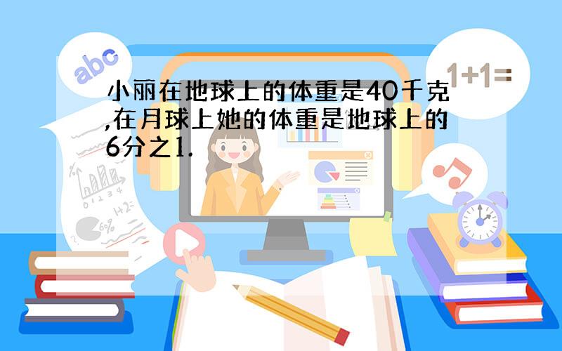 小丽在地球上的体重是40千克,在月球上她的体重是地球上的6分之1.