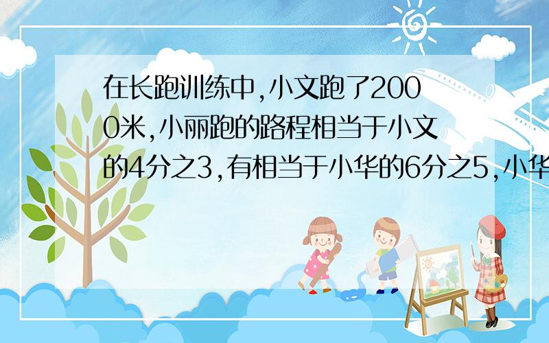 在长跑训练中,小文跑了2000米,小丽跑的路程相当于小文的4分之3,有相当于小华的6分之5,小华跑了多少米