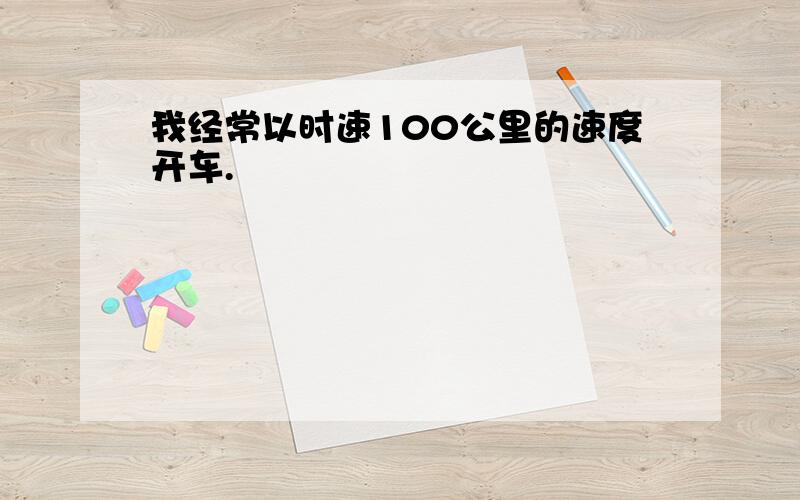 我经常以时速100公里的速度开车.