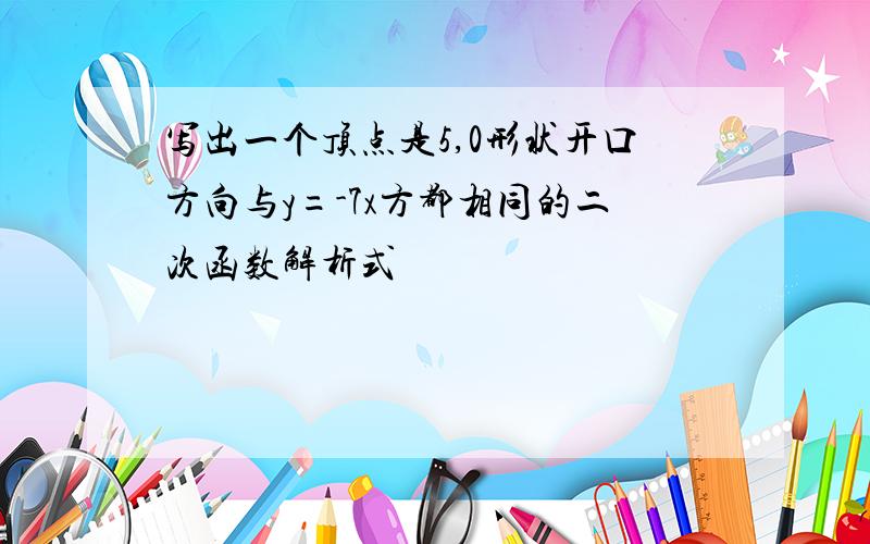 写出一个顶点是5,0形状开口方向与y=-7x方都相同的二次函数解析式