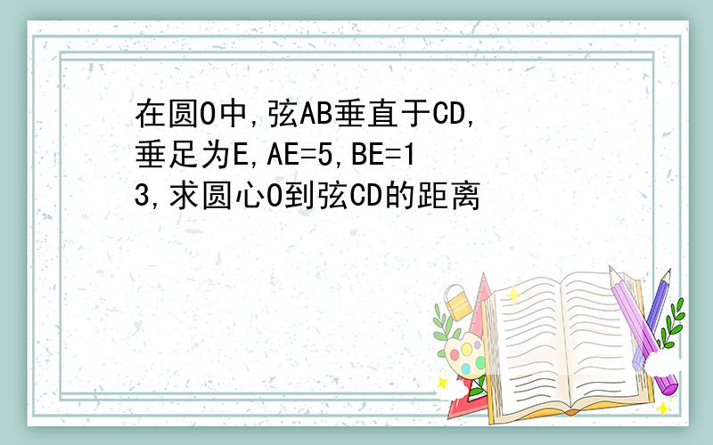 在圆O中,弦AB垂直于CD,垂足为E,AE=5,BE=13,求圆心O到弦CD的距离