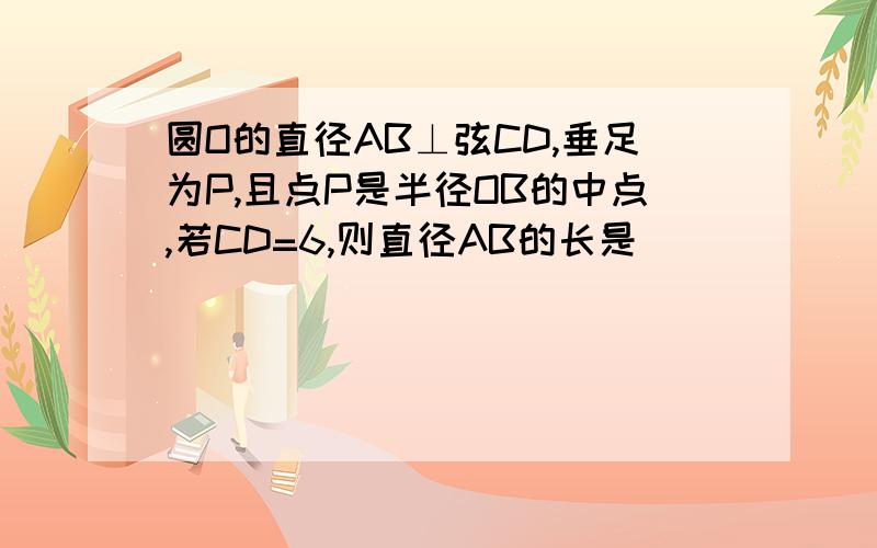 圆O的直径AB⊥弦CD,垂足为P,且点P是半径OB的中点,若CD=6,则直径AB的长是