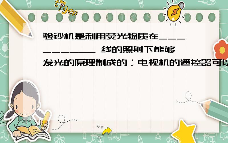 验钞机是利用荧光物质在_________ 线的照射下能够发光的原理制成的；电视机的遥控器可以发出不同的_________