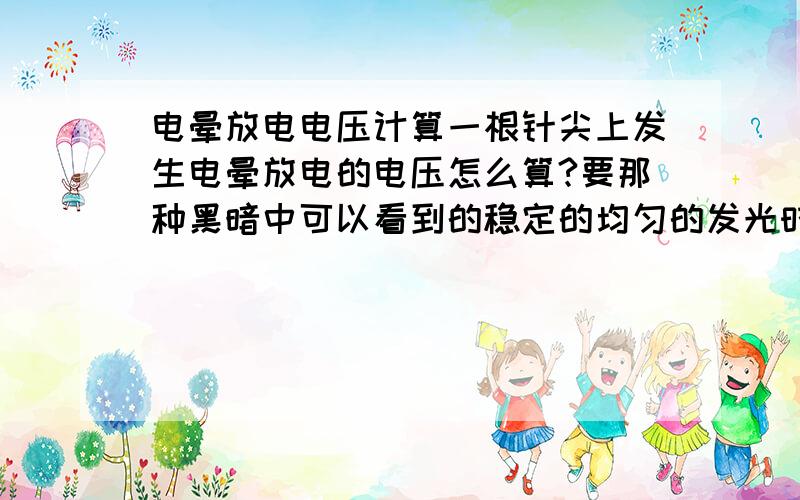 电晕放电电压计算一根针尖上发生电晕放电的电压怎么算?要那种黑暗中可以看到的稳定的均匀的发光时的电压,不知道匹克公式有用没