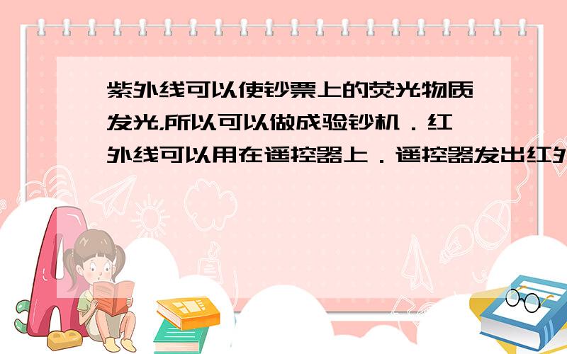 紫外线可以使钞票上的荧光物质发光，所以可以做成验钞机．红外线可以用在遥控器上．遥控器发出红外线，实现了无线控制