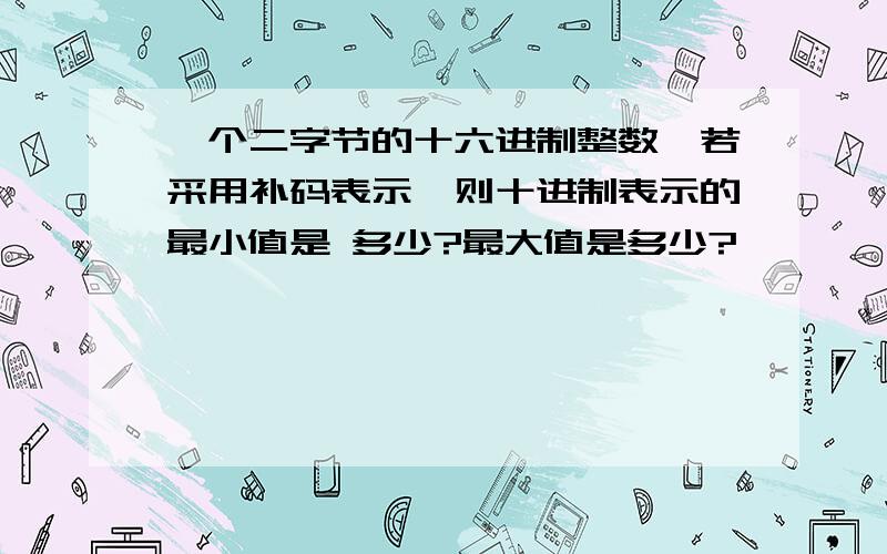 一个二字节的十六进制整数,若采用补码表示,则十进制表示的最小值是 多少?最大值是多少?