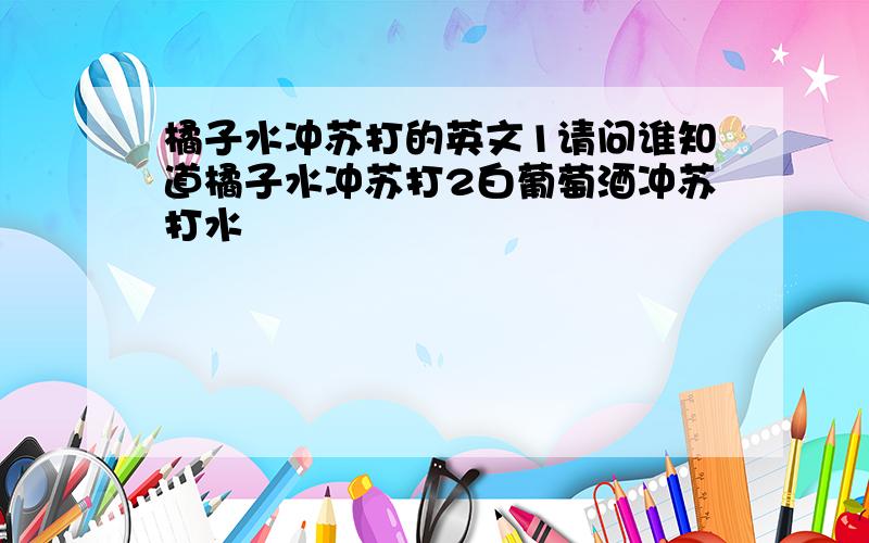 橘子水冲苏打的英文1请问谁知道橘子水冲苏打2白葡萄酒冲苏打水